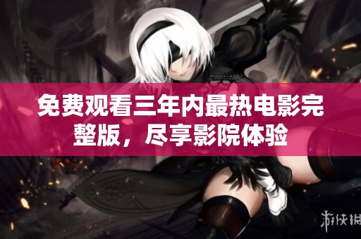 免费观看三年内最热电影完整版，尽享影院体验