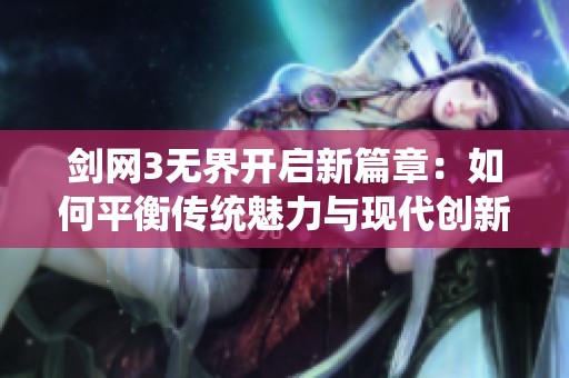 剑网3无界开启新篇章：如何平衡传统魅力与现代创新在江湖中的相互交融