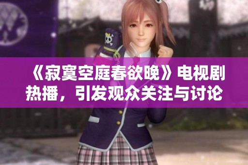 《寂寞空庭春欲晚》电视剧热播，引发观众关注与讨论