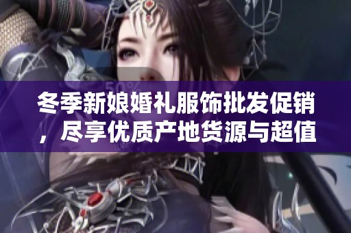 冬季新娘婚礼服饰批发促销，尽享优质产地货源与超值价格选择
