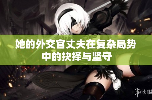 她的外交官丈夫在复杂局势中的抉择与坚守