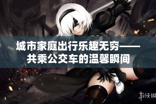 城市家庭出行乐趣无穷——共乘公交车的温馨瞬间