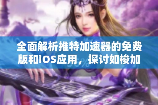 全面解析推特加速器的免费版和iOS应用，探讨如梭加速器的优势与使用体验