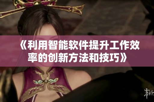 《利用智能软件提升工作效率的创新方法和技巧》