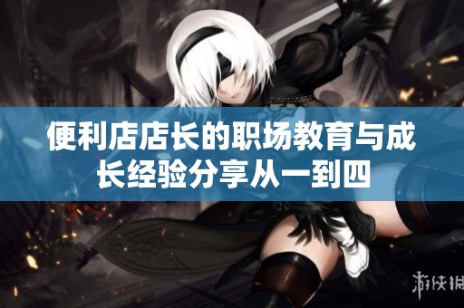 便利店店长的职场教育与成长经验分享从一到四