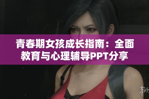 青春期女孩成长指南：全面教育与心理辅导PPT分享