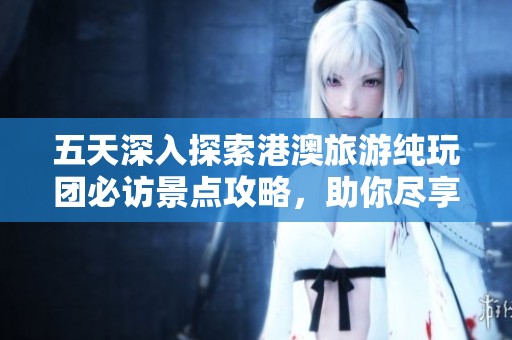 五天深入探索港澳旅游纯玩团必访景点攻略，助你尽享独特旅程与美好体验