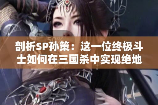 剖析SP孙策：这一位终极斗士如何在三国杀中实现绝地反击与无畏挑战