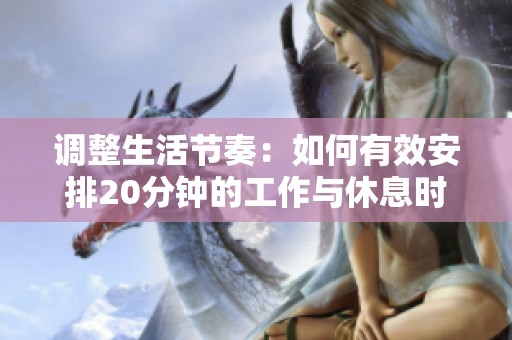 调整生活节奏：如何有效安排20分钟的工作与休息时间