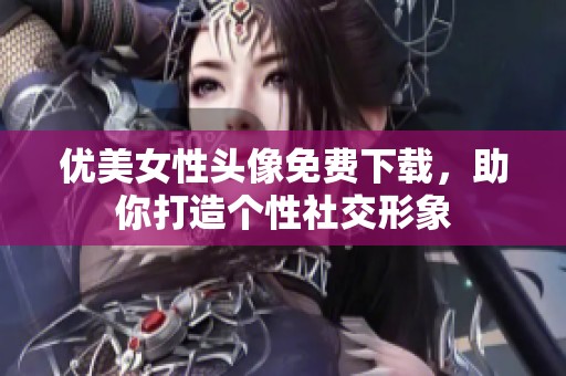 优美女性头像免费下载，助你打造个性社交形象