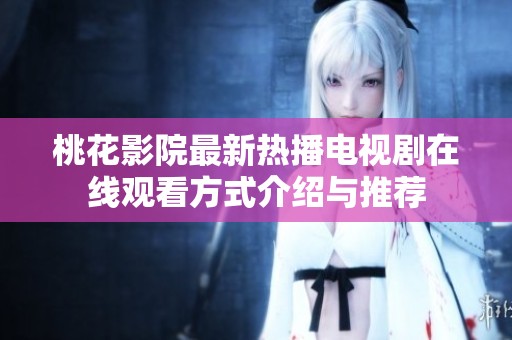桃花影院最新热播电视剧在线观看方式介绍与推荐