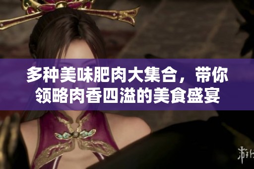 多种美味肥肉大集合，带你领略肉香四溢的美食盛宴