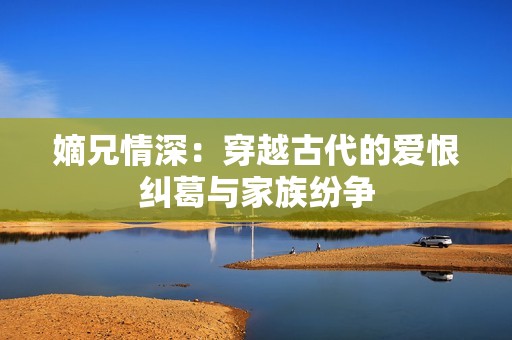 嫡兄情深：穿越古代的爱恨纠葛与家族纷争