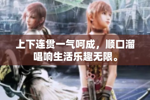 上下连贯一气呵成，顺口溜唱响生活乐趣无限。