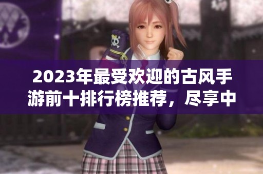 2023年最受欢迎的古风手游前十排行榜推荐，尽享中国传统文化魅力的游戏体验