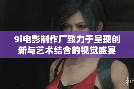 9i电影制作厂致力于呈现创新与艺术结合的视觉盛宴