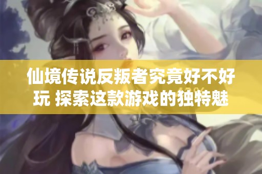 仙境传说反叛者究竟好不好玩 探索这款游戏的独特魅力与体验分享