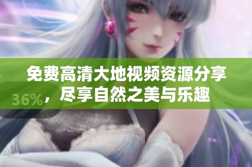免费高清大地视频资源分享，尽享自然之美与乐趣