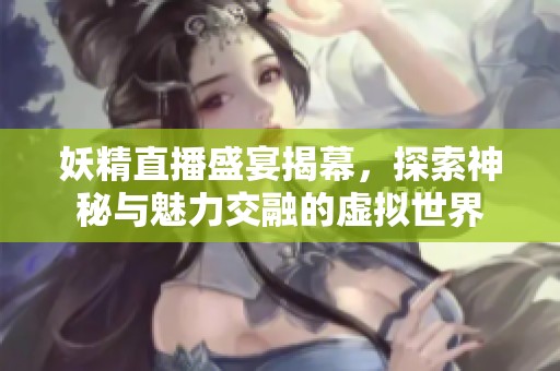 妖精直播盛宴揭幕，探索神秘与魅力交融的虚拟世界