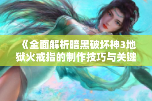 《全面解析暗黑破坏神3地狱火戒指的制作技巧与关键步骤详解》