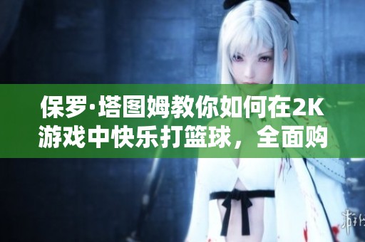 保罗·塔图姆教你如何在2K游戏中快乐打篮球，全面购入渠道解析指南！