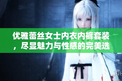 优雅蕾丝女士内衣内裤套装，尽显魅力与性感的完美选择