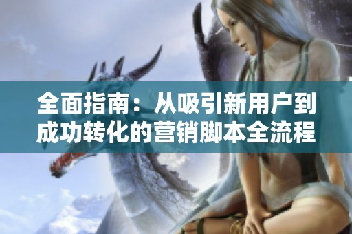 全面指南：从吸引新用户到成功转化的营销脚本全流程解析与实战策略
