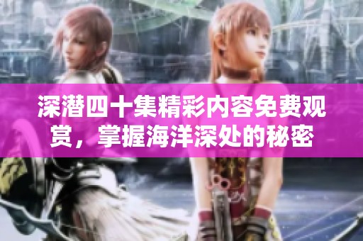 深潜四十集精彩内容免费观赏，掌握海洋深处的秘密