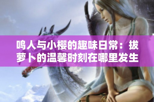 鸣人与小樱的趣味日常：拔萝卜的温馨时刻在哪里发生