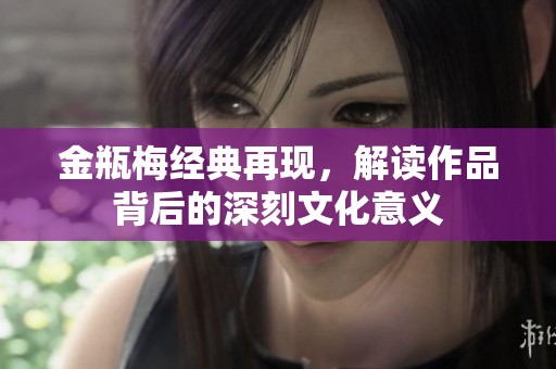 金瓶梅经典再现，解读作品背后的深刻文化意义