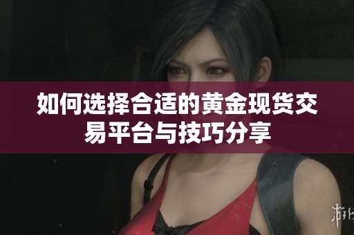 如何选择合适的黄金现货交易平台与技巧分享