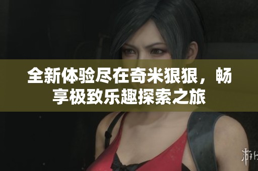 全新体验尽在奇米狠狠，畅享极致乐趣探索之旅