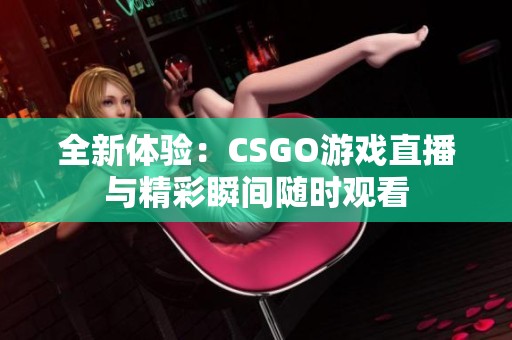 全新体验：CSGO游戏直播与精彩瞬间随时观看