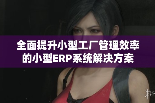 全面提升小型工厂管理效率的小型ERP系统解决方案