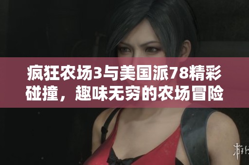 疯狂农场3与美国派78精彩碰撞，趣味无穷的农场冒险之旅