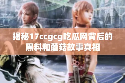 揭秘17ccgcg吃瓜网背后的黑料和蘑菇故事真相