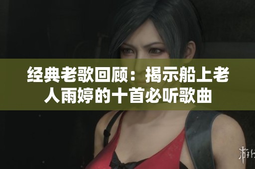 经典老歌回顾：揭示船上老人雨婷的十首必听歌曲