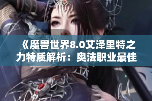 《魔兽世界8.0艾泽里特之力特质解析：奥法职业最佳特质推荐全攻略》