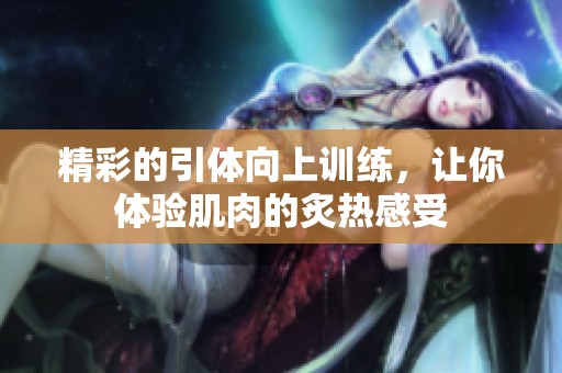 精彩的引体向上训练，让你体验肌肉的炙热感受