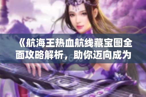 《航海王热血航线藏宝图全面攻略解析，助你迈向成为海贼王的梦想之旅》
