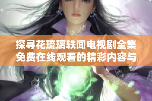 探寻花琉璃轶闻电视剧全集免费在线观看的精彩内容与剧情解析