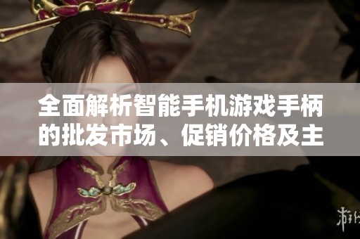 全面解析智能手机游戏手柄的批发市场、促销价格及主要产地介绍