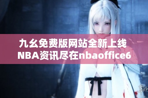 九幺免费版网站全新上线 NBA资讯尽在nbaoffice68等你探讨