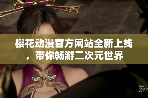 樱花动漫官方网站全新上线，带你畅游二次元世界