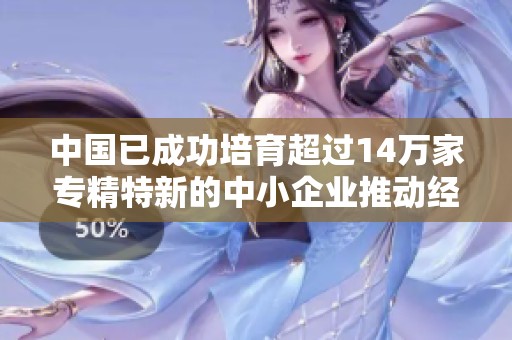中国已成功培育超过14万家专精特新的中小企业推动经济高质量发展