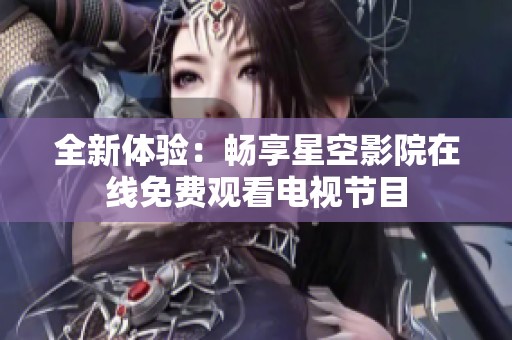 全新体验：畅享星空影院在线免费观看电视节目