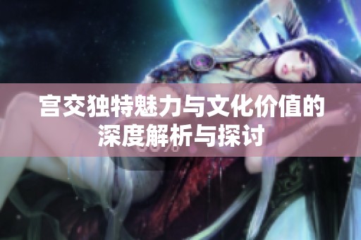 宫交独特魅力与文化价值的深度解析与探讨