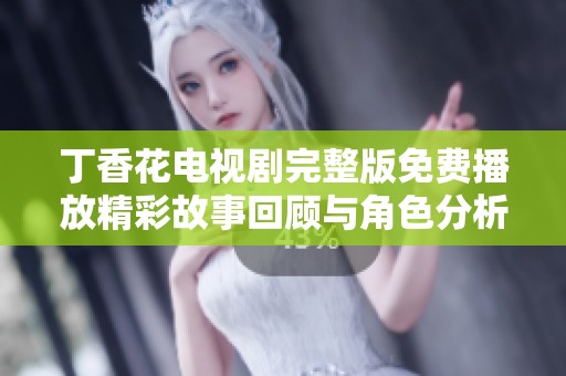 丁香花电视剧完整版免费播放精彩故事回顾与角色分析