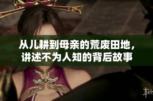 从儿耕到母亲的荒废田地，讲述不为人知的背后故事