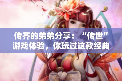 传齐的弟弟分享：“传世”游戏体验，你玩过这款经典角色扮演游戏吗？